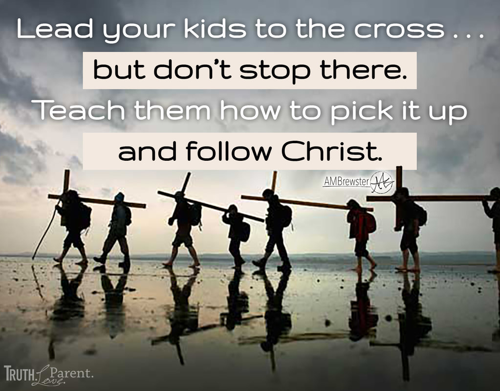 Lead your kids to the cross, but don’t stop there. Teach them how to pick it up and follow Christ. Parenting quote AMBrewster