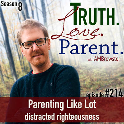 TLP 214: Parenting Like Lot | distracted righteousness