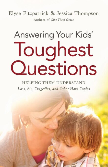 Answering Your Kids' Toughest Questions: Helping Them Understand Loss, Sin, Tragedies, and Other Hard Topics Elyse Fitzpatrick Jessica Thompson 