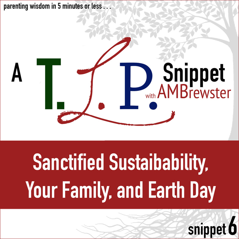 A TLP Snippet 6: Sanctified Sustainability, Your Family, and Earth Day