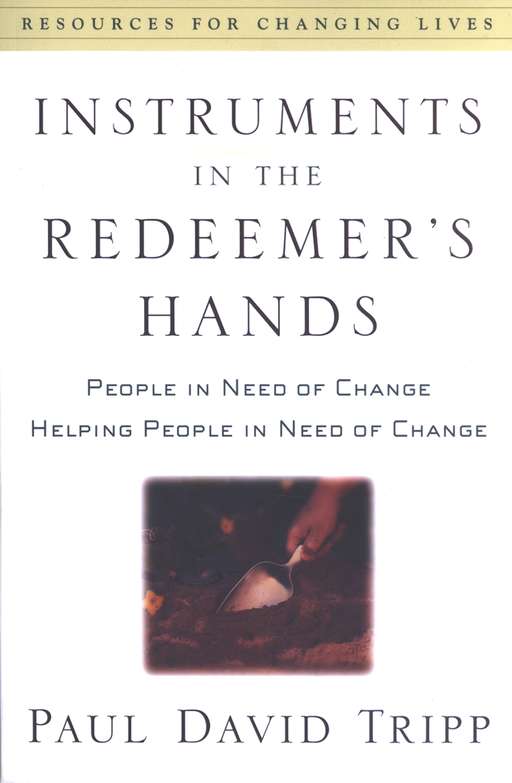 Instruments in the Redeemer's Hands: People in Need of Change Helping People in Need of Change by Paul David Tripp
