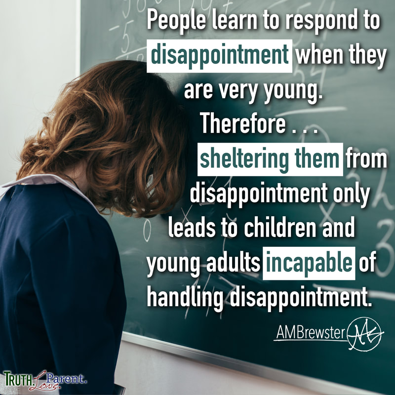 People learn to respond to disappointment when they are very young. Therefore, sheltering them from disappointment only leads to children and young adults incapable of handling disappointment. AMBrewster parenting quote