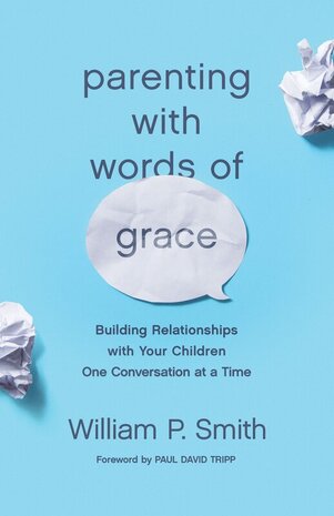 Parenting With Words of Grace: Building Relationships With Your Children One Conversation at a Time by William P. Smith
