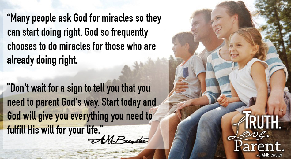 Many people as God for miracles so they can start doing right. God so frequently chooses to do miracles for those already doing right. Don't wait for a sign to tell you that you need to parent God's way. Start today and God will give you everything you need to fulfill His will for your life. AMBrewster parenting quote