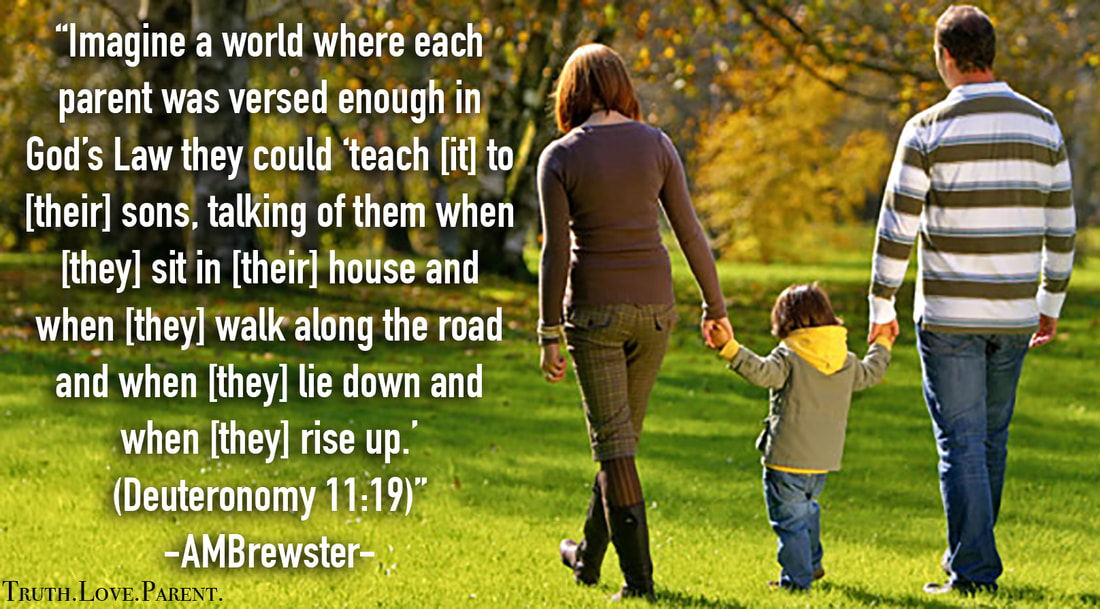 Imagine a world where each parent was versed enough in God's Law they could teach it to their sons, talking of them when they in their house and then they walk along the road and when they lie down and when they rise up. Deuteronomy 11:19 AMBrewster parenting quote