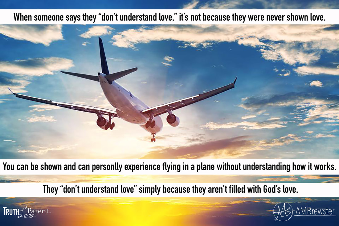 When someone says they “don’t understand love,” it’s not because they were never shown love.  You can be shown and can experience flying in a plane without understanding how it works. They don’t understand love simply because they aren’t filled with God’s love. AMBrewster Parenting quote