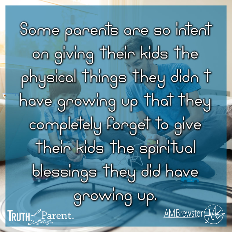 Some parents are so intent on giving their kids the physical things they didn’t have growing up that they completely forget to give their kids the spiritual blessings they did have growing up. parenting quote AMBrewster