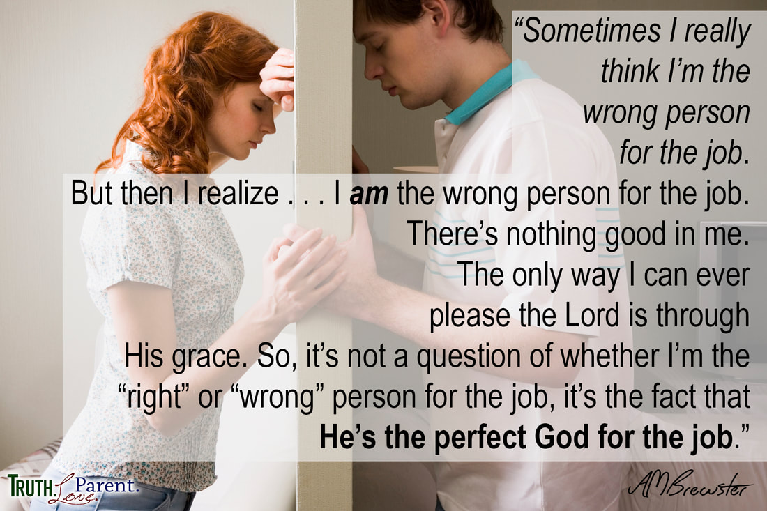 Sometimes I really think I’m the wrong person for the job. But then I realize . . . I *am* the wrong person for the job. There is nothing good in me. The only way I can ever please the Lord is through His grace. So, it’s not a question of whether I’m the “right” or “wrong” person for the job, it’s the fact that He’s the perfect God for the job. AMBrewster parenting quotes